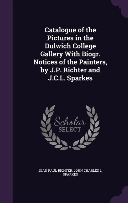 Catalogue of the Pictures in the Dulwich College Gallery with Biogr. Notices of the Painters by J.P. Richter and J.C.L. Sparkes