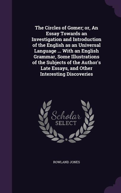 The Circles of Gomer; Or an Essay Towards an Investigation and Introduction of the English as an Universal Language ... with an English Grammar Some