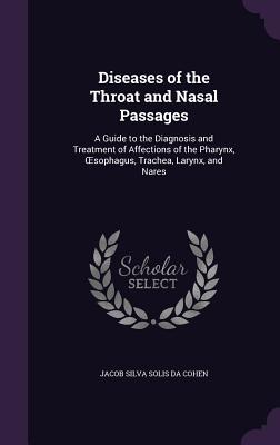 Diseases of the Throat and Nasal Passages: A Guide to the Diagnosis and Treatment of Affections of the Pharynx Sophagus Trachea Larynx and Nares