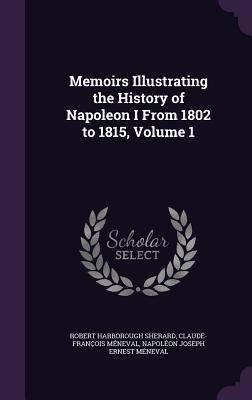 Memoirs Illustrating the History of Napoleon I from 1802 to 1815 Volume 1