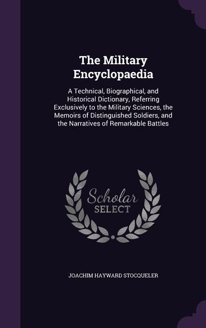The Military Encyclopaedia: A Technical Biographical and Historical Dictionary Referring Exclusively to the Military Sciences the Memoirs of D