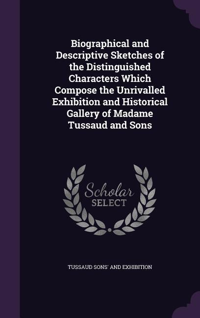 Biographical and Descriptive Sketches of the Distinguished Characters Which Compose the Unrivalled Exhibition and Historical Gallery of Madame Tussaud