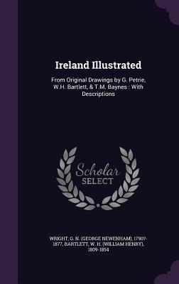 Ireland Illustrated: From Original Drawings by G. Petrie W.H. Bartlett & T.M. Baynes: With Descriptions
