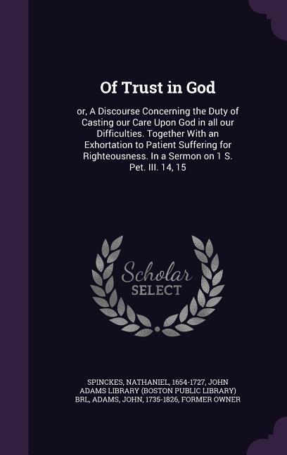 Of Trust in God: Or a Discourse Concerning the Duty of Casting Our Care Upon God in All Our Difficulties. Together with an Exhortation