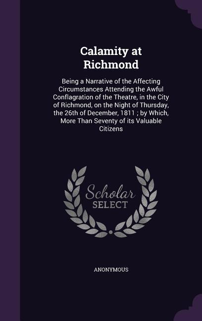 Calamity at Richmond: Being a Narrative of the Affecting Circumstances Attending the Awful Conflagration of the Theatre in the City of Rich