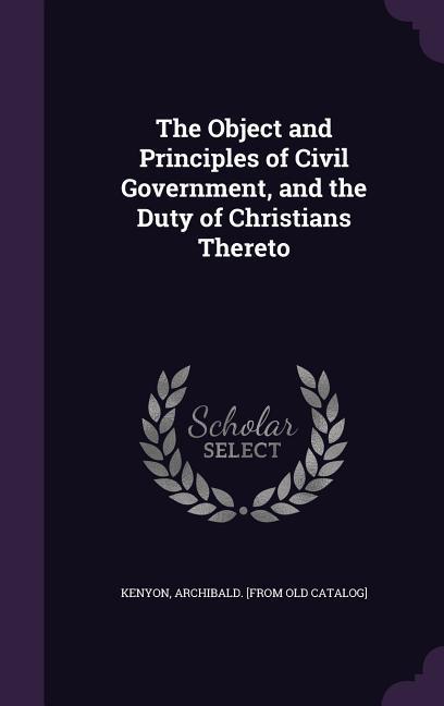 The Object and Principles of Civil Government and the Duty of Christians Thereto