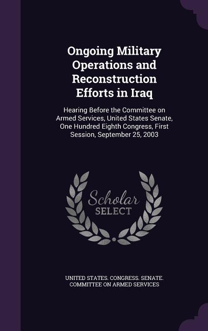 Ongoing Military Operations and Reconstruction Efforts in Iraq: Hearing Before the Committee on Armed Services United States Senate One Hundred Eigh