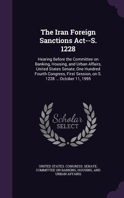 The Iran Foreign Sanctions ACT--S. 1228: Hearing Before the Committee on Banking Housing and Urban Affairs United States Senate One Hundred Fourth