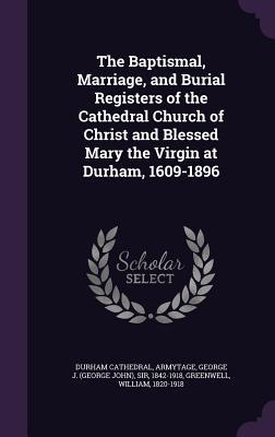 The Baptismal Marriage and Burial Registers of the Cathedral Church of Christ and Blessed Mary the Virgin at Durham 1609-1896