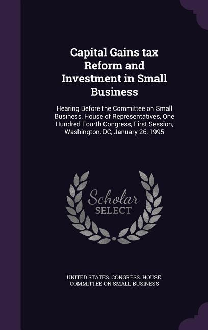 Capital Gains Tax Reform and Investment in Small Business: Hearing Before the Committee on Small Business House of Representatives One Hundred Fourt