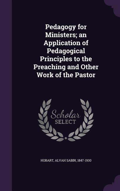 Pedagogy for Ministers; An Application of Pedagogical Principles to the Preaching and Other Work of the Pastor