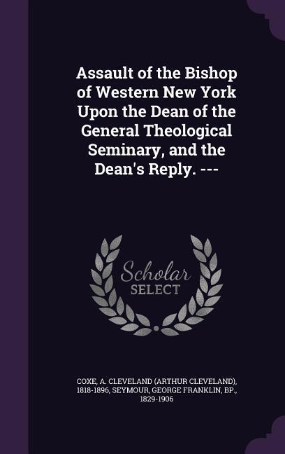 Assault of the Bishop of Western New York Upon the Dean of the General Theological Seminary and the Dean‘s Reply. ---