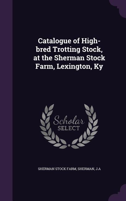 Catalogue of High-bred Trotting Stock at the Sherman Stock Farm Lexington Ky