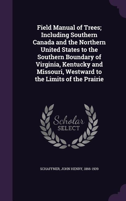 Field Manual of Trees; Including Southern Canada and the Northern United States to the Southern Boundary of Virginia Kentucky and Missouri Westward to the Limits of the Prairie