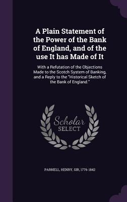 A Plain Statement of the Power of the Bank of England and of the Use It Has Made of It: With a Refutation of the Objections Made to the Scotch Syst