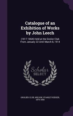 Catalogue of an Exhibition of Works by John Leech: (1817-1864) Held at the Grolier Club from January 22 Until March 8 1914
