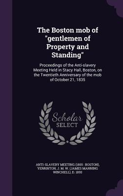 The Boston Mob of Gentlemen of Property and Standing: Proceedings of the Anti-Slavery Meeting Held in Stacy Hall Boston on the Twentieth Anniversary