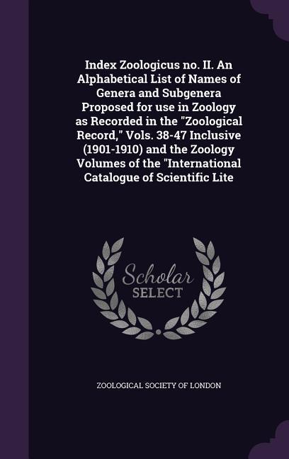 Index Zoologicus no. II. An Alphabetical List of Names of Genera and Subgenera Proposed for use in Zoology as Recorded in the Zoological Record Vols. 38-47 Inclusive (1901-1910) and the Zoology Volumes of the International Catalogue of Scientific Lite