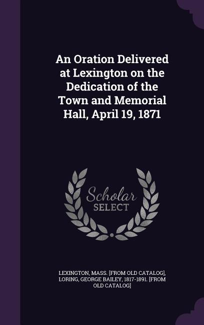 An Oration Delivered at Lexington on the Dedication of the Town and Memorial Hall April 19 1871