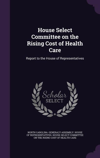 House Select Committee on the Rising Cost of Health Care: Report to the House of Representatives