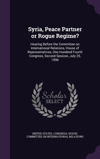 Syria Peace Partner or Rogue Regime?: Hearing Before the Committee on International Relations House of Representatives One Hundred Fourth Congress