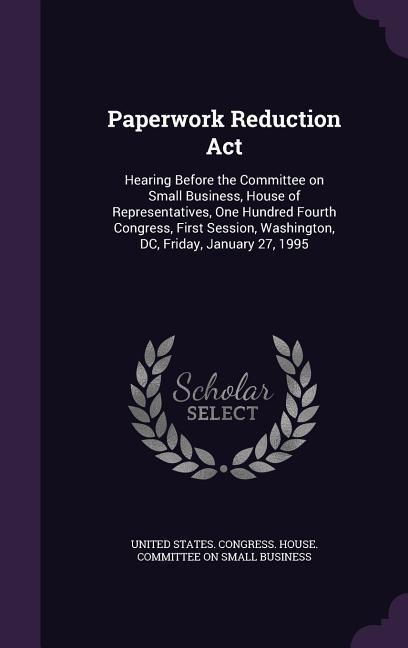 Paperwork Reduction ACT: Hearing Before the Committee on Small Business House of Representatives One Hundred Fourth Congress First Session