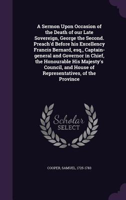 A Sermon Upon Occasion of the Death of our Late Sovereign George the Second. Preach‘d Before his Excellency Francis Bernard esq. Captain-general and Governor in Chief the Honourable His Majesty‘s Council and House of Representatives of the Province