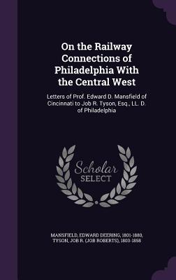 On the Railway Connections of Philadelphia with the Central West: Letters of Prof. Edward D. Mansfield of Cincinnati to Job R. Tyson Esq. LL. D. of