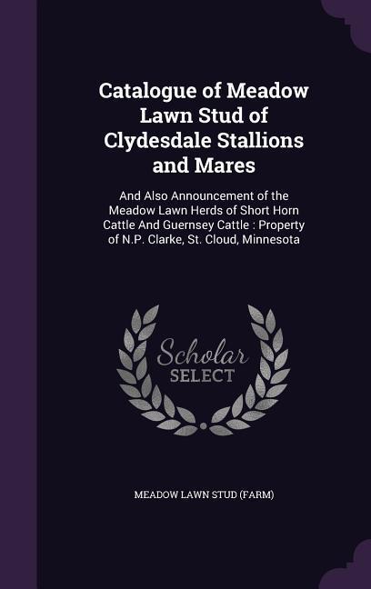 Catalogue of Meadow Lawn Stud of Clydesdale Stallions and Mares: And Also Announcement of the Meadow Lawn Herds of Short Horn Cattle and Guernsey Catt