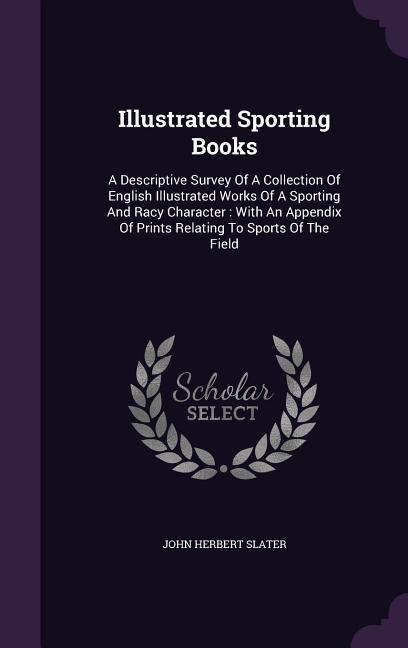 Illustrated Sporting Books: A Descriptive Survey of a Collection of English Illustrated Works of a Sporting and Racy Character: With an Appendix o