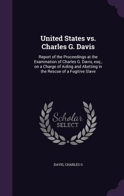 United States vs. Charles G. Davis: Report of the Proceedings at the Examination of Charles G. Davis Esq. on a Charge of Aiding and Abetting in the