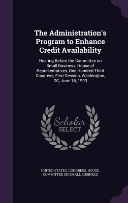 The Administration‘s Program to Enhance Credit Availability: Hearing Before the Committee on Small Business House of Representatives One Hundred Thi