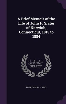 A Brief Memoir of the Life of John F. Slater of Norwich Connecticut 1815 to 1884