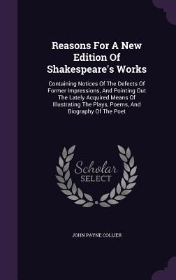 Reasons for a New Edition of Shakespeare‘s Works: Containing Notices of the Defects of Former Impressions and Pointing Out the Lately Acquired Means