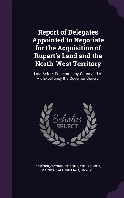 Report of Delegates Appointed to Negotiate for the Acquisition of Rupert‘s Land and the North-West Territory