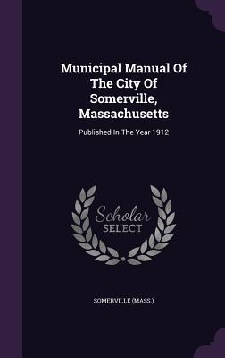 Municipal Manual of the City of Somerville Massachusetts: Published in the Year 1912