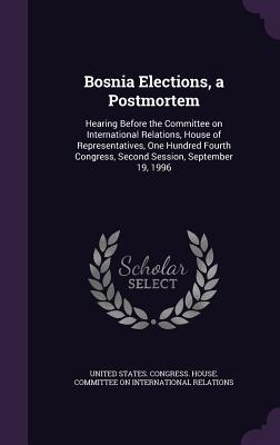 Bosnia Elections a Postmortem: Hearing Before the Committee on International Relations House of Representatives One Hundred Fourth Congress Second