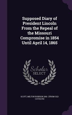 Supposed Diary of President Lincoln from the Repeal of the Missouri Compromise in 1854 Until April 14 1865