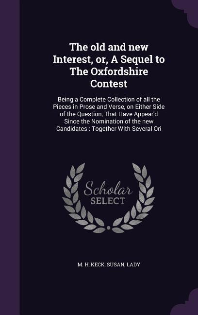 The Old and New Interest Or a Sequel to the Oxfordshire Contest: Being a Complete Collection of All the Pieces in Prose and Verse on Either Side of