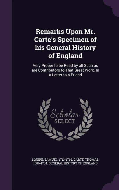 Remarks Upon Mr. Carte‘s Specimen of His General History of England: Very Proper to Be Read by All Such as Are Contributors to That Great Work. in a L