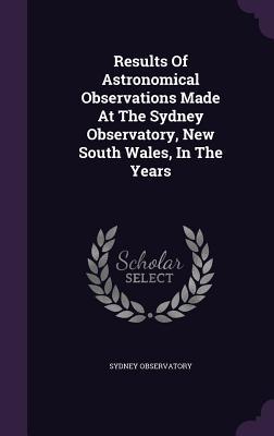 Results Of Astronomical Observations Made At The Sydney Observatory New South Wales In The Years
