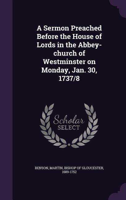 A Sermon Preached Before the House of Lords in the Abbey-Church of Westminster on Monday Jan. 30 1737/8