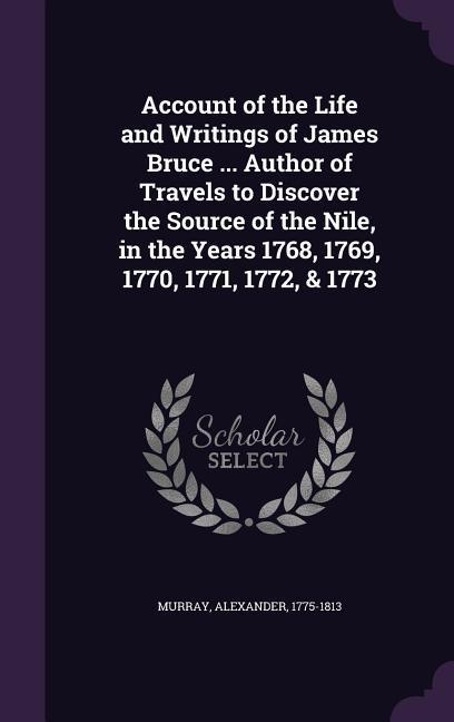 Account of the Life and Writings of James Bruce ... Author of Travels to Discover the Source of the Nile in the Years 1768 1769 1770 1771 1772 &