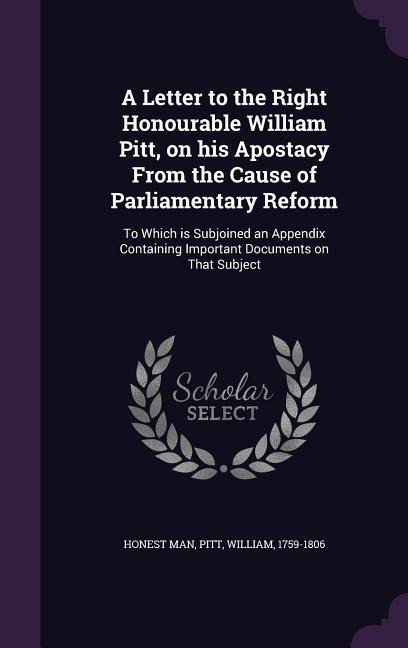 A Letter to the Right Honourable William Pitt on His Apostacy from the Cause of Parliamentary Reform: To Which Is Subjoined an Appendix Containing