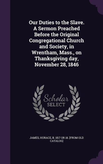 Our Duties to the Slave. a Sermon Preached Before the Original Congregational Church and Society in Wrentham Mass. on Thanksgiving Day November 28