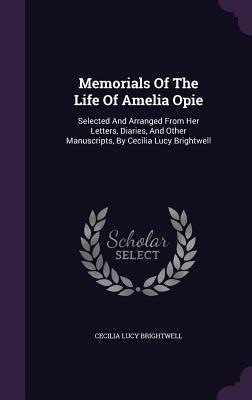 Memorials of the Life of Amelia Opie: Selected and Arranged from Her Letters Diaries and Other Manuscripts by Cecilia Lucy Brightwell