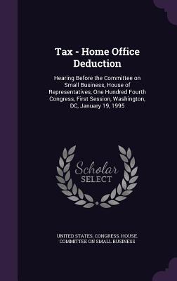 Tax - Home Office Deduction: Hearing Before the Committee on Small Business House of Representatives One Hundred Fourth Congress First Session