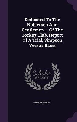 Dedicated to the Noblemen and Gentlemen ... of the Jockey Club. Report of a Trial Simpson Versus Bloss