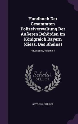 Handbuch Der Gesammten Polizeiverwaltung Der Äußeren Behörden Im Königreich Bayern (diess. Des Rheins)