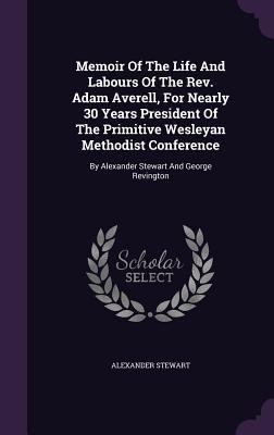 Memoir Of The Life And Labours Of The Rev. Adam Averell For Nearly 30 Years President Of The Primitive Wesleyan Methodist Conference